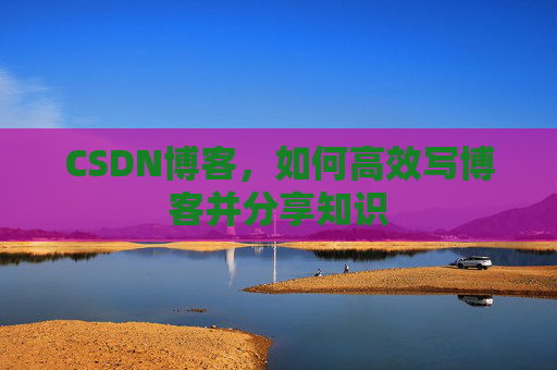 CSDN博客，如何高效写博客并分享知识